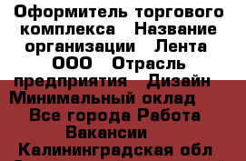 Оформитель торгового комплекса › Название организации ­ Лента, ООО › Отрасль предприятия ­ Дизайн › Минимальный оклад ­ 1 - Все города Работа » Вакансии   . Калининградская обл.,Светловский городской округ 